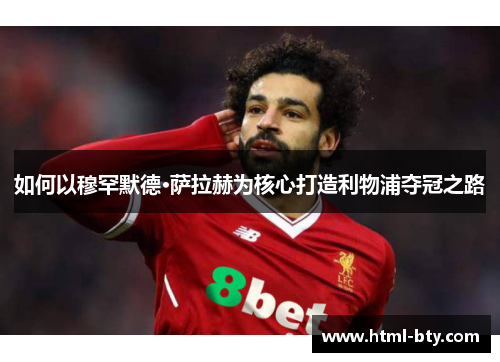 如何以穆罕默德·萨拉赫为核心打造利物浦夺冠之路